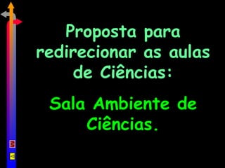 Proposta para redirecionar as aulas de Ciências: Sala Ambiente de Ciências. 