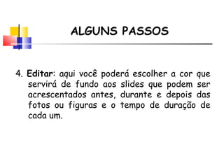 ALGUNS PASSOS 4.  Editar : aqui você poderá escolher a cor que servirá de fundo aos slides que podem ser acrescentados antes, durante e depois das fotos ou figuras e o tempo de dura ção de cada um. 