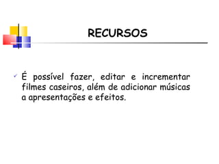 RECURSOS É possível fazer, editar e incrementar filmes caseiros, além de adicionar músicas a apresentações e efeitos. 