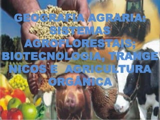 GEOGRAFIA AGRARIA:
       SISTEMAS
   AGROFLORESTAIS;
BIOTECNOLOGIA, TRANGE
 NICOS E AGRICULTURA
      ORGÂNICA
 