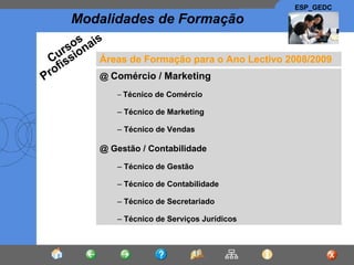 Áreas de Formação para o Ano Lectivo 2008/2009 @  Comércio / Marketing Técnico de Comércio Técnico de Marketing Técnico de Vendas @ Gestão / Contabilidade Técnico de Gestão  Técnico de Contabilidade Técnico de Secretariado Técnico de Serviços Jurídicos Cursos Profissionais 