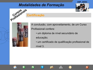 Certificação A conclusão, com aproveitamento, de um Curso Profissional confere: um diploma de nível secundário de educação; um certificado de qualificação profissional de nível 3. Cursos Profissionais 
