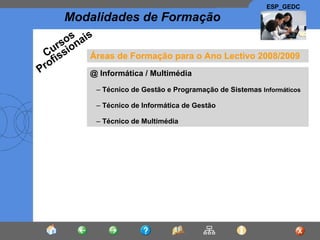 Áreas de Formação para o Ano Lectivo 2008/2009 @  Informática / Multimédia Técnico de Gestão e Programação de Sistemas  Informáticos Técnico de Informática de Gestão Técnico de Multimédia Cursos Profissionais 
