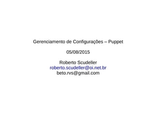 Gerenciamento de Configurações – Puppet
05/08/2015
Roberto Scudeller
roberto.scudeller@oi.net.br
beto.rvs@gmail.com
 