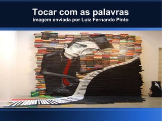 Tocar com as palavras
imagem enviada por Luiz Fernando Pinto

 