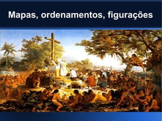 Mapas, ordenamentos, figurações

 