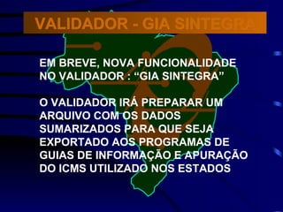 EM BREVE, NOVA FUNCIONALIDADE NO VALIDADOR : “GIA SINTEGRA” O VALIDADOR IRÁ PREPARAR UM  ARQUIVO COM OS DADOS SUMARIZADOS PARA QUE SEJA EXPORTADO AOS PROGRAMAS DE  GUIAS DE INFORMAÇÃO E APURAÇÃO DO ICMS UTILIZADO NOS ESTADOS VALIDADOR - GIA SINTEGRA 