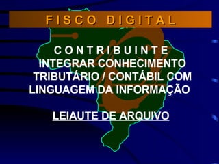 C O N T R I B U I N T E  INTEGRAR CONHECIMENTO TRIBUTÁRIO / CONTÁBIL COM LINGUAGEM DA INFORMAÇÃO   LEIAUTE DE ARQUIVO   F I S C O  D I G I T A L 