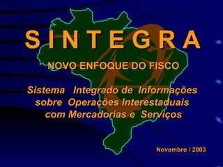 S I N T E G R A NOVO ENFOQUE DO FISCO Sistema  Integrado de  Informações  sobre  Operações Interestaduais  com Mercadorias e  Serviços Novembro / 2003 