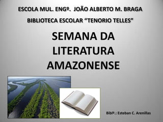ESCOLA MUL. ENGº. JOÃO ALBERTO M. BRAGA
BIBLIOTECA ESCOLAR “TENORIO TELLES”
SEMANA DA
LITERATURA
AMAZONENSE
Biblº.: Esteban C. Arenillas
 