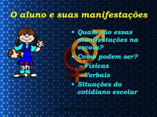 O aluno e suas manifestações Quais são essas manifestações na escola? Como podem ser? Físicas Verbais Situações do cotidiano escolar 
