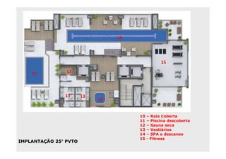 10




                                                 15

    11          12



               13      13
                            14


                                      10   – Raia Coberta
                                      11   – Piscina descoberta
                                      12   – Sauna seca
                                      13   – Vestiários
                                      14   – SPA e descanso
                                      15   - Fitness
IMPLANTAÇÃO 25° PVTO
 
