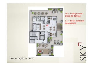 16 – Lounge com
                                 pista de danças

                                 17 – Estar externo
                                 descoberto
                            16




                       17


IMPLANTAÇÃO 34° PVTO
 
