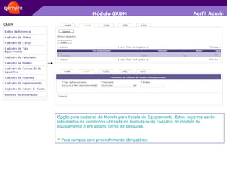 Módulo GADM Opção para cadastro de Modelo para tabela de Equipamento. Estes registros serão informados na combobox utilizada no formulário de cadastro do modelo de equipamento e em alguns filtros de pesquisa. *  Para campos com preenchimento obrigatório. Perfil Admin 