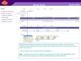 Módulo GCAD Opção para cadastro de usuários e perfil para acesso ao sistema. Será possível exportar estes registros para um arquivo em formato Excel, só não será informado a senha do usuário. *  Para campos com preenchimento obrigatório. Obs .: o sistema só permite cadastrar usuários que tenham sido cadastrado como funcionários da empresa no módulo GCAD/Cadastro de Funcionários. Perfil Admin 