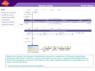 Módulo GCAD Opção para cadastro de Franquia Compartilhada. Deverá ser cadastrada a Franquia Compartilhada contratado pelo cliente conforme o mês de vencimento na sua conta, o sistema estará analisando se o cliente está excedendo o consumo contratado ou não. Estes registros poderão ser exportados para um arquivo em formato Excel. *  Para campos com preenchimento obrigatório. Perfil Admin 