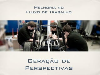Melhoria no
Fluxo de Trabalho
Geração de
Perspectivas
 