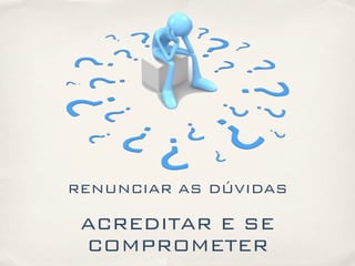 RENUNCIAR AS DÚVIDAS
ACREDITAR E SE
COMPROMETER
 