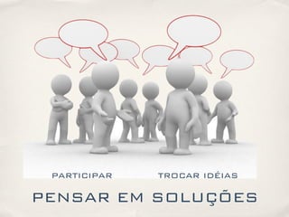 PARTICIPAR TROCAR IDÉIAS
PENSAR EM SOLUÇÕES
 