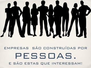 EMPRESAS SÃO CONSTRUÍDAS POR
PESSOAS.
E SÃO ESTAS QUE INTERESSAM!
 