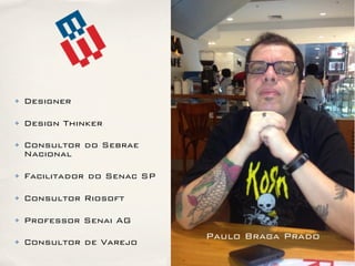 ✤ Designer
✤ Design Thinker
✤ Consultor do Sebrae
Nacional
✤ Facilitador do Senac SP
✤ Consultor Riosoft
✤ Professor Senai AG
✤ Consultor de Varejo
Paulo Braga Prado
 