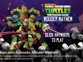 Jogo mais Acessado: Mouser Mayhem
As tartarugas estão ferradas com os Mousers!! Ajude-as com esse problemão neste
jogo que é o mais acessado do mês!
 