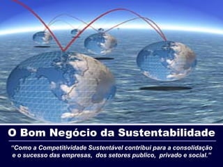 O Bom Negócio da Sustentabilidade
“Como a Competitividade Sustentável contribui para a consolidação
e o sucesso das empresas, dos setores publico, privado e social.”
                              1 / 25
 
