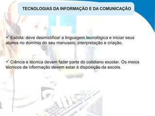 Ciência e técnica devem fazer parte do cotidiano escolar. Os meios técnicos de informação devem estar à disposição da escola. Escola: deve desmistificar a linguagem tecnológica e iniciar seus alunos no domínio do seu manuseio, interpretação e criação. 