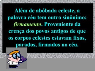 Além de abóbada celeste, a
palavra céu tem outro sinônimo:
  firmamento. Proveniente da
crença dos povos antigos de que
os corpos celestes estavam fixos,
   parados, firmados no céu.


           Universo - Prof. Albano Novaes   11
 