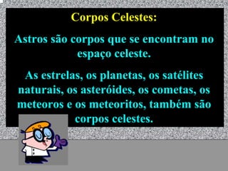Corpos Celestes:
Astros são corpos que se encontram no
            espaço celeste.
 As estrelas, os planetas, os satélites
naturais, os asteróides, os cometas, os
meteoros e os meteoritos, também são
           corpos celestes.


             Universo - Prof. Albano Novaes   13
 