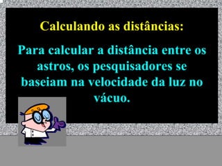 Calculando as distâncias:
Para calcular a distância entre os
   astros, os pesquisadores se
baseiam na velocidade da luz no
              vácuo.



           Universo - Prof. Albano Novaes   14
 