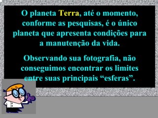 O planeta Terra, até o momento,
   conforme as pesquisas, é o único
planeta que apresenta condições para
       a manutenção da vida.
   Observando sua fotografia, não
  conseguimos encontrar os limites
   entre suas principais “esferas”.


            Universo - Prof. Albano Novaes   28
 