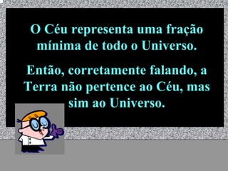 O Céu representa uma fração
  mínima de todo o Universo.
Então, corretamente falando, a
Terra não pertence ao Céu, mas
       sim ao Universo.


         Universo - Prof. Albano Novaes   9
 