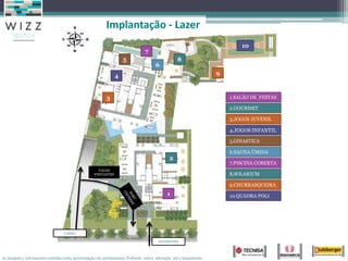Implantação - Lazer
                                                                                                                            10
                                                                                7
                                                                    5                             8
                                                                                      6
                                                                4                                                   9



                                                          3                                                             1.SALÃO DE FESTAS

                                                                                                                        2.GOURMET

                                                                                                                        3.JOGOS JUVENIL

                                                                                                                        4.JOGOS INFANTIL

                                                                                                                        5.GINASTICA

                                                                                                                        6.SAUNA ÚMIDA
                                                                                              2
                                                                                                                        7.PISCINA COBERTA
                                                     VAGAS
                                                   VISITANTES                                                           8.SOLARIUM

                                                                                                                        9.CHURRASQUEIRA
                                                                                            1                           10.QUADRA POLI




                                  CARRO

                                                                                        PEDERSTRE



As imagens e informações contidas nesta apresentação são preliminares, Podendo sofrer alteração até o lançamento.
 