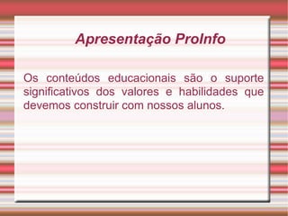 Apresentação ProInfo Os conteúdos educacionais são o suporte significativos dos valores e habilidades que devemos construir com nossos alunos. 