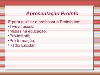 Apresentação ProInfo E para auxiliar o professor o Proinfo tem: Tv/dvd escola; Mídias na educação; Pró-infantil; Pró-formação; Rádio Escolar; 