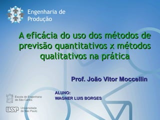 A eficácia do uso dos métodos de previsão quantitativos x métodos qualitativos na prática Prof.  João Vitor Moccellin  ALUNO: WAGNER LUIS BORGES 
