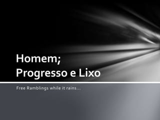 Homem;
Progresso e Lixo
Free Ramblings while it rains...
 