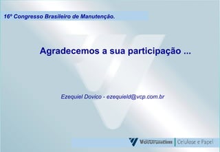 16º Congresso Brasileiro de Manutenção. Agradecemos a sua participação ... Ezequiel Dovico - ezequield@vcp.com.br 