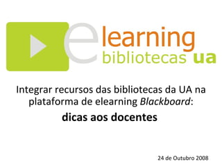 Integrar recursos das bibliotecas da UA na plataforma de elearning  Blackboard : dicas aos docentes  24 de Outubro 2008 