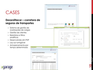 10
CASES
Dezorziitacor – corretora de
seguros de transportes
10
 Sistema de gestão de
averbações de cargas
 Gestão de clientes
 Relatórios e filtros
analíticos
 Desenvolvido dm PHP
 Lay out amigável
 Armazenamento por
tempo determinado
 