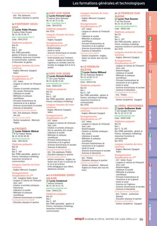 Les formations générales et technologiques
AApprentissagePrLycéesprivéssouscontratPbLycéespublicsIndexvoieproPrLycéesprivéssouscontratIndexvoieGTPbLycéespublics
Pb Lycée public
Pr Lycée privé sous contrat
Pb 93 Noisy-le-Grand Lycée Flora
Tristan
Pb 93 Noisy-le-Sec Lycée Olympe de
Gouges
Pb 93Tremblay-en-France Lycée
polyvalent Léonard deVinci
Pr 93Vaujours Lycée Fénelon
Pr 93Villemomble Lycée Saint-Louis
Blanche de Castille
Pb 94Alfortville Lycée Maximilien
Perret
Pr 94 Boissy-Saint-Léger Cours
Bernard Palissy
Pr 94 Choisy-le-Roi Lycée Saint-
André
Pb 94 Créteil Lycée Léon Blum
Pb 94 Créteil Lycée Saint-Exupéry
Pb 94 Fontenay-sous-Bois Lycée
Pablo Picasso
Pb 94 Ivry-sur-Seine Lycée Romain-
Rolland
Pb 94 Le Kremlin-Bicêtre Lycée
Darius Milhaud
Pb 94 Maisons-Alfort Lycée Eugène
Delacroix
Pr 94 Nogent-sur-Marne Lycée
Montalembert
Pb 94Villeneuve-le-Roi Lycée
Georges Brassens
Pb 94Vincennes Lycée Hector Berlioz
Pr 94Vincennes Lycée Notre-Dame
de la Providence
Création et
activités artistiques :
patrimoines
Pb 77 Cesson Lycée Sonia Delaunay
Pr 77 Fontainebleau Lycée Jeanne
d'Arc - Saint-Aspais
Pr 77 Lagny-sur-Marne Lycée privé
Saint-Laurent La Paix Notre-Dame
Pb 77 Meaux Lycée JeanVilar
Pb 77 Nemours Lycée Etienne Bezout
Pb 77 Noisiel Lycée polyvalent Gérard
de Nerval
Pb 93Aubervilliers Lycée général et
technologique HenriWallon
Pb 93Aulnay-sous-Bois Lycée
Voillaume
Pb 93 Epinay-sur-Seine Lycée
Jacques Feyder
Pb 93 Le Raincy LycéeAlbert
Schweitzer
Pb 93 Noisy-le-Grand Lycée
polyvalent Evariste Galois
Pb 93 Saint-Denis Lycée Paul Eluard
Pb 93 Saint-Ouen LycéeAuguste
Blanqui
Pb 93Villepinte Lycée Jean Rostand
Pb 94 Créteil Lycée Léon Blum
Pb 94 Fontenay-sous-Bois Lycée
Pablo Picasso
Pb 94 Fresnes Lycée Fréderic Mistral
Pr 94 Saint-Mandé Lycée Saint-
Michel de Picpus
Pb 93 Noisy-le-Sec Lycée Olympe de
Gouges
Pb 93 Pantin Lycée Marcelin Berthelot
Pb 93 Saint-Denis Maison
d'éducation de la Légion d'Honneur
Pb 93 Saint-Ouen LycéeAuguste
Blanqui
Pb 93 Sevran Lycée polyvalent Blaise
Cendrars
Pb 93 Stains Lycée Maurice Utrillo
Pb 93Tremblay-en-France Lycée
polyvalent Léonard deVinci
Pr 93Vaujours Lycée Fénelon
Pb 93Villemomble Lycée
Clemenceau
Pr 93Villemomble Lycée Saint-Louis
Blanche de Castille
Pb 93Villepinte Lycée Jean Rostand
Pb 94Alfortville Lycée Maximilien
Perret
Pb 94 Cachan Lycée Maximilien Sorre
Pb 94 Champigny-sur-Marne Lycée
Louise Michel
Pb 94 Champigny-sur-Marne Lycée
Marx Dormoy
Pr 94 Charenton-le-Pont Lycée
Notre-Dame des Missions St Pierre
Pb 94 Charenton-le-Pont Lycée
polyvalent Robert Schuman
Pb 94 Chennevières-sur-Marne
Lycée Champlain
Pr 94 Choisy-le-Roi Lycée Saint-
André
Pb 94 Créteil Lycée Léon Blum
Pb 94 Créteil Lycée Saint-Exupéry
Pb 94 Fontenay-sous-Bois Lycée
Pablo Picasso
Pb 94 Fresnes Lycée Fréderic Mistral
Pb 94 Ivry-sur-Seine Lycée Jean Macé
Pb 94 Ivry-sur-Seine Lycée Romain-
Rolland
Pb 94 LaVarenne-Saint-Hilaire Lycée
Condorcet
Pb 94 Le Kremlin-Bicêtre Lycée
Darius Milhaud
Pb 94 Le Perreux-sur-Marne Lycée
Paul Doumer
Pb 94 Limeil-Brevannes Lycée
Guillaume Budé
Pb 94 Maisons-Alfort Lycée Eugène
Delacroix
Pr 94 Nogent-sur-Marne LycéeAlbert
de Mun
Pb 94 Nogent-sur-Marne Lycée
Edouard Branly
Pr 94 Nogent-sur-Marne Lycée
Montalembert
Pr 94 Saint-Mandé Lycée Saint-
Michel de Picpus
Pb 94 Saint-Maur-des-Fossés Lycée
Marcelin Berthelot
Pb 94 Sucy-en-Brie Lycée Christophe
Colomb
Pb 94Thiais Lycée Guillaume
Apollinaire
Pb 94Villeneuve-le-Roi Lycée
Georges Brassens
Pb 94Villeneuve-Saint-Georges
Lycée FrançoisArago
Pb 94Vincennes Lycée Hector Berlioz
Pr 94Vincennes Lycée Notre-Dame
de la Providence
Pr 94Vitry-sur-Seine Lycée Epin
Pb 94Vitry-sur-Seine Lycée Jean
Macé
Biotechnologies
Pb 77Avon Lycée Uruguay France
Pb 77 Chelles Lycée Jehan de Chelles
Pr 77 Lagny-sur-Marne Lycée privé
Saint-Laurent La Paix Notre-Dame
Pb 77 Lagny-sur-Marne LycéeVan
Dongen
Pb 77 Lognes Lycée Emily Brontë
Pb 77 Longperrier Lycée polyvalent
Charles de Gaulle
Pb 77 Meaux Lycée Henri Moissan
Pb 77 Meaux Lycée JeanVilar
Pb 77 Ozoir-la-Ferrière Section
générale et technologique du lycée
professionnel LinoVentura
Pb 77 Roissy-en-Brie Lycée Charles
le Chauve
Pb 77 Rozay-en-Brie Lycée polyvalent
LaTour des Dames
Pb 77 Savigny-le-Temple Lycée Pierre
Mendès France
Pb 77Torcy Lycée Jean Moulin
Pb 77Vaux-le-Pénil Lycée polyvalent
Simone Signoret
Pb 93Aulnay-sous-Bois Lycée
Voillaume
Pb 93 Bobigny Lycée Louise Michel
Pb 93 Bondy Lycée Jean Renoir
Pr 93 Bondy Lycée polyvalent privé
Assomption
Pb 93 Drancy Lycée Eugène Delacroix
Pb 93 Epinay-sur-Seine Lycée
Jacques Feyder
Pb 93 La Courneuve Lycée Jacques
Brel
Pb 93 Le Blanc-Mesnil Lycée Jean
Moulin
Pb 93 Livry-Gargan Lycée Henri Sellier
Pr 93 Montreuil Lycée Gregor Mendel
Pb 93 Montreuil Lycée Jean Jaurès
Pr 93 Noisy-le-Grand Lycée Françoise
Cabrini
Pb 93 Romainville Lycée polyvalent
Liberté
Pb 93 Saint-Denis Lycée Paul Eluard
Pb 93 Saint-Ouen Lycée Marcel
Cachin
Pb 93 Sevran Lycée polyvalent Blaise
Cendrars
Pb 93Villemomble Lycée polyvalent
Blaise Pascal
Pb 94 Cachan Lycée Maximilien Sorre
Pb 94 Champigny-sur-Marne Lycée
Louise Michel
Pb 94 Créteil Lycée Gutenberg
Pb 94 Ivry-sur-Seine Lycée Fernand
Léger
Pb 94 Le Kremlin-Bicêtre Lycée
Darius Milhaud
Pb 94 Le Perreux-sur-Marne Lycée
Paul Doumer
Pb 94 Limeil-Brevannes Lycée
Guillaume Budé
Pb 94 Saint-Maur-des-Fossés Lycée
d'Arsonval
Pb 94Villeneuve-Saint-Georges
Lycée FrançoisArago
Pr 94Vincennes Lycée Gregor Mendel
Création et activités
artistiques : arts du
son
Pb 77 Chelles Lycée Gaston
Bachelard
Pb 77 Fontainebleau Lycée François 1er
Pb 77 Meaux Lycée JeanVilar
Pb 77 Roissy-en-Brie Lycée Charles
le Chauve
Pb 93Aubervilliers Lycée général et
technologique HenriWallon
Pb 93 Le Blanc-Mesnil Lycée
WolfgangAmadeus Mozart
Pb 93 Le Raincy LycéeAlbert
Schweitzer
Pb 94 Chennevières-sur-Marne
Lycée Champlain
Pb 94 Saint-Maur-des-Fossés Lycée
d'Arsonval
Pb 94Thiais Lycée Guillaume
Apollinaire
Création et activités
artistiques : arts du
spectacle
Pb 77 Bussy-Saint-Georges Lycée
Martin Luther King
Pb 77 Combs-la-Ville Lycée Galilée
Pb 77 Meaux Lycée Henri Moissan
Pr 77 Ozoir-la-Ferrière Lycée privé
european campus Sainte-Thérèse
Pb 77Torcy Lycée Jean Moulin
Pb 93 Drancy Lycée Eugène Delacroix
Pb 93 Montreuil Lycée Jean Jaurès
Pr 93 Noisy-le-Grand Lycée Françoise
Cabrini
Pb 93 Rosny-sous-Bois Lycée Charles
de Gaulle
Pb 93 Saint-Denis Lycée Paul Eluard
Pb 94 Chennevières-sur-Marne
Lycée Champlain
Pb 94 Ivry-sur-Seine Lycée Romain-
Rolland
Pr 94 Saint-Mandé Lycée Saint-
Michel de Picpus
Création et activités
artistiques : arts
visuels
Pb 77 Chelles Lycée Jehan de Chelles
Pb 77 Coulommiers Lycée Jules Ferry
Pb 77 Dammarie-les-Lys Lycée
polyvalent Frédéric Joliot-Curie
Pb 77 Fontainebleau Lycée François
Couperin
Pb 77 Fontainebleau Lycée François 1er
Pr 77 Fontainebleau Lycée Jeanne
d'Arc - Saint-Aspais
Pb 77 Lagny-sur-Marne LycéeVan
Dongen
Pb 77 Meaux Lycée Henri Moissan
Pr 77 Melun Lycée Saint-Aspais
Pb 77 Montereau-Fault-Yonne Lycée
André Malraux
Pb 77 Roissy-en-Brie Lycée Charles
le Chauve
Pb 77 Rozay-en-Brie Lycée polyvalent
LaTour des Dames
Pb 93Aubervilliers Lycée général et
technologique HenriWallon
Pb 93Aulnay-sous-Bois Lycée général
et technologique Jean Zay
Pb 93 Bondy Lycée Jean Renoir
Pb 93 Drancy Lycée Eugène Delacroix
Pb 93 Gagny Lycée Gustave Eiffel
Pb 93 Le Bourget Lycée du Bourget
Pb 93 Le Raincy LycéeAlbert
Schweitzer
Pr 93 Montreuil Lycée Henri Matisse
Pb 93 Montreuil Lycée Jean Jaurès
onisep.fr ACADÉMIE DE CRÉTEIL l RENTRÉE 2015 l GUIDE APRÈS LA 3e
31
 