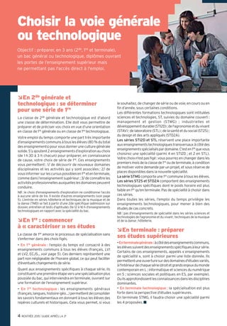 4 RENTRÉE 2015 l GUIDE APRÈS LA 3e
Choisir la voie générale
ou technologique
Objectif : préparer, en 3 ans (2de, 1re et terminale),
un bac général ou technologique, diplômes ouvrant
les portes de l’enseignement supérieur mais
ne permettant pas l'accès direct à l'emploi.
En 2Â de générale et
technologique : se déterminer
pour une série de 1re
La classe de 2de générale et technologique est d'abord
une classe de détermination. Elle doit vous permettre de
préparer et de préciser vos choix en vue d’une orientation
en classe de 1re générale ou en classe de 1re technologique.
Votre emploi du temps comporte une part très importante
d’enseignementscommunsàtouslesélèves(80 %dutotal
desenseignements)pourvousdonneruneculturegénérale
solide.S’yajoutent2 enseignementsd’explorationauchoix
(de 1 h 30 à 3 h chacun) pour préparer, en connaissance
de cause, votre choix de série de 1re. Ces enseignements
vous permettent : 1/ de découvrir de nouveaux domaines
disciplinaires et les activités qui y sont associées ; 2/ de
vousinformersurlescursuspossiblesen1re etenterminale,
commedansl’enseignementsupérieur ;3/deconnaîtreles
activitésprofessionnellesauxquelleslesdomainespeuvent
conduire.
NB : le choix d’enseignements d’exploration ne conditionne l’accès
à aucune série de 1re. Il existe d'autres enseignements (voir page
5). L’entrée en séries hôtellerie et techniques de la musique et de
la danse (TMD) se fait à partir d’une 2de spécifique (admission sur
dossier, entretien et tests d’aptitude). De 12 à 16 h d’enseignements
technologiques en rapport avec la spécialité du bac.
En 1Â re : commencer
à « caractériser » ses études
La classe de 1re amorce le processus de spécialisation sans
s'enfermer dans des choix figés.
- En 1re générale : l’emploi du temps est consacré à des
enseignements communs à tous les élèves (français, LV1
et LV2, ECJS... voir page 5). Ces derniers représentent une
part non négligeable de l'horaire global, ce qui peut faciliter
d'éventuelschangementsdesérie.
Quant aux enseignements spécifiques à chaque série, ils
constituentunepremièreétapeversunespécialisationplus
poussée du bac, qui interviendra en terminale, ouvrant sur
une formation de l'enseignement supérieur.
- En 1re technologique : les enseignements généraux
(français,langues,histoire-géo…)permettentdeconsolider
les savoirs fondamentaux en donnant à tous les élèves des
repères culturels et historiques. Cela vous permet, si vous
le souhaitez, de changer de série ou de voie, en cours ou en
fin d’année, sous certaines conditions.
Les différentes formations technologiques sont intitulées
sciences et technologies, ST, suivies du domaine couvert :
management et gestion (STMG) ; industrielles et
développementdurable(STI2D);del'agronomieetduvivant
(STAV);delaboratoire(STL);delasantéetdusocial(ST2S);
du design et des arts appliqués (STD2A).
Les séries STI2D et STL réservent une place importante
auxenseignementstechnologiquestransversauxàcôtédes
enseignementsspécialiséspardomaine.C'esten1re quevous
choisirez une spécialité (parmi 4 en STI2D ; et 2 en STL).
Votrechoixn'estpasfigé:vouspourrezenchangerdansles
premiersmoisdelaclassede1re oudeterminale,àcondition
de motiver votre demande par un projet, et sous réserve de
places disponibles dans la nouvelle spécialité.
La série STMGcomporteune1re communeàtouslesélèves.
Les séries ST2S et STD2A comportent des enseignements
technologiques spécifiques dont le poids horaire est plus
faible en 1re qu'en terminale. Pas de spécialité à choisir dans
ces séries.
Dans toutes les séries, l’emploi du temps privilégie les
enseignements technologiques, pour mener à bien des
études de cas concrets.
NB : pas d'enseignements de spécialité dans les séries sciences et
technologiesdel'agronomieetduvivant ;techniquesdelamusique
et de la danse ; hôtellerie.
En terminale : préparerÂ
ses études supérieures
-Enterminalegénérale:àcôtédesenseignementscommuns,
lesélèvessuiventdesenseignementsspécifiquesàleursérie.
Certains de ces enseignements, appelés « enseignements
de spécialité », sont à choisir parmi une liste donnée. Ils
permettentuneouverturesurdesdomainesd'étudesvariés,
àl'intérieurdechaquesérie(droitetgrandsenjeuxdumonde
contemporain en L ; informatique et sciences du numérique
en S ; sciences sociales et politiques en ES, par exemple).
Ouilsapprofondissentlesconnaissancesdanslesdisciplines
dominantes.
- En terminale technologique : la spécialisation est plus
forte dans la perspective d'études supérieures.
En terminale STMG, il faudra choisir une spécialité parmi
les 4 proposées.
 