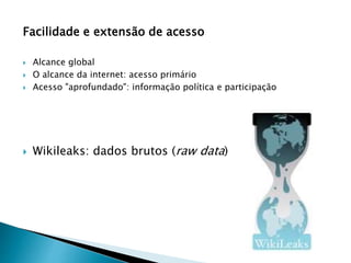 Facilidade e extensão de acesso
 Alcance global
 O alcance da internet: acesso primário
 Acesso "aprofundado": informação política e participação
 Wikileaks: dados brutos (raw data)
 