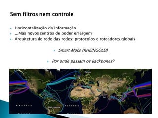 Sem filtros nem controle
 Horizontalização da informação...
 ...Mas novos centros de poder emergem
 Arquitetura de rede das redes: protocolos e roteadores globais
 Smart Mobs (RHEINGOLD)
 Por onde passam os Backbones?
 