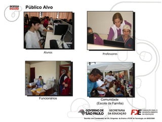 Alunos Funcionários Professores Comunidade  (Escola da Família) Público Alvo Reunião com Coordenador da CEI, Dirigentes  de Ensino e PCOP de Tecnologia, em 06/02/2009  