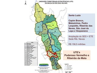 Santa Luzia
Capim Branco,
Matozinhos, Pedro
Leopoldo, Ribeirão das
Neves, São José da
Lapa e Vespasiano
UTE’s
Poderoso Vermelho e
Ribeirão da Mata
Ampliação do SES + ETE
Sede Rib. Neves
R$ 158,5 milhões
 
