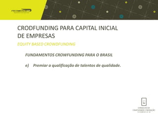 CRODFUNDING PARA CAPITAL INICIAL
DE EMPRESAS
EQUITY BASED CROWDFUNDING

   FUNDAMENTOS CROWFUNDING PARA O BRASIL

   e) Premiar a qualificação de talentos de qualidade.
 