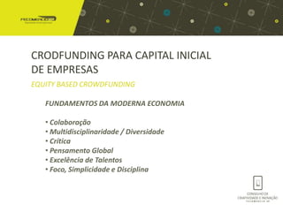 CRODFUNDING PARA CAPITAL INICIAL
DE EMPRESAS
EQUITY BASED CROWDFUNDING

   FUNDAMENTOS DA MODERNA ECONOMIA

   • Colaboração
   • Multidisciplinaridade / Diversidade
   • Crítica
   • Pensamento Global
   • Excelência de Talentos
   • Foco, Simplicidade e Disciplina
 