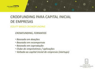 CRODFUNDING PARA CAPITAL INICIAL
DE EMPRESAS
EQUITY BASED CROWDFUNDING

   CROWFUNDING, FORMATOS

   • Baseado em doações
   • Baseado em recompensas
   • Baseado em coprodução
   • Clube de empréstimos / aplicações
   • Voltado ao capital inicial de empresas (startups)
 